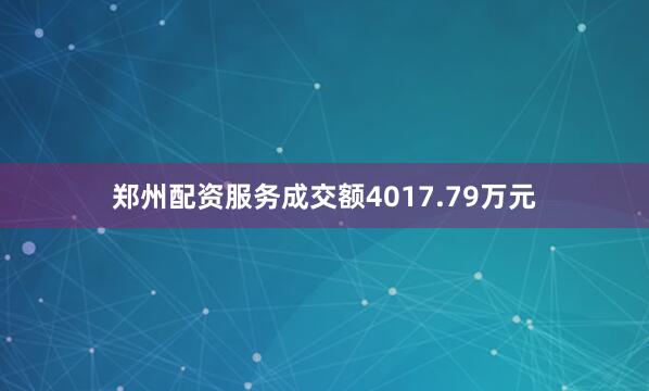 郑州配资服务成交额4017.79万元