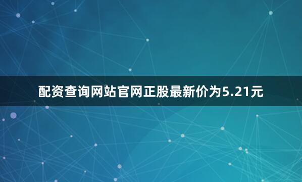 配资查询网站官网正股最新价为5.21元