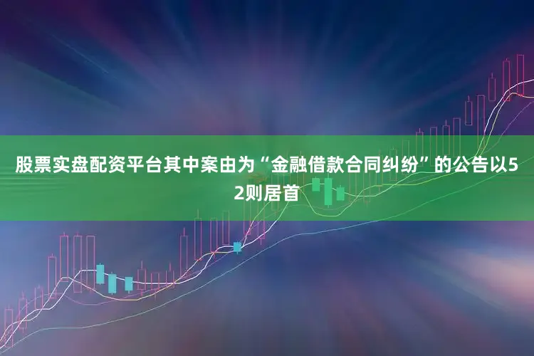 股票实盘配资平台其中案由为“金融借款合同纠纷”的公告以52则居首