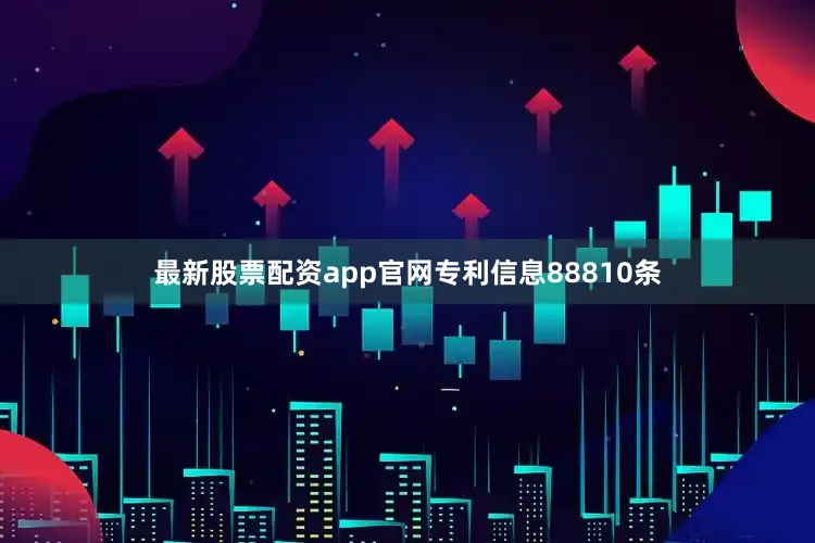 最新股票配资app官网专利信息88810条