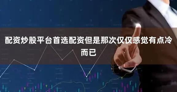 配资炒股平台首选配资但是那次仅仅感觉有点冷而已