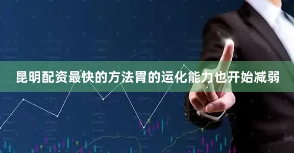 昆明配资最快的方法胃的运化能力也开始减弱