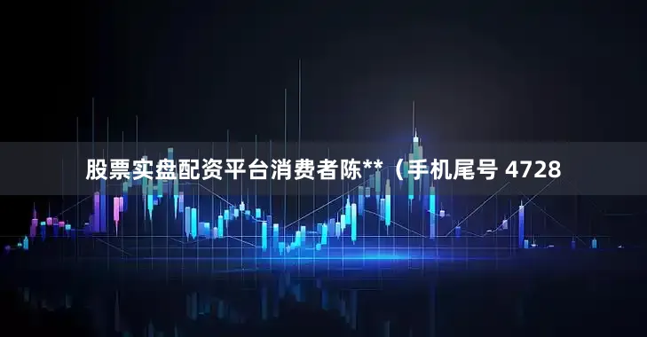 股票实盘配资平台消费者陈**（手机尾号 4728