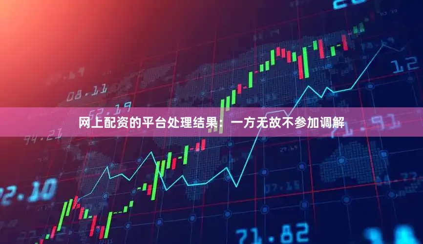 网上配资的平台处理结果：一方无故不参加调解