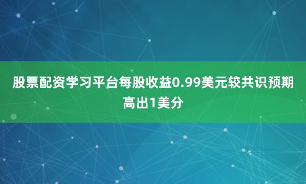 股票配资学习平台每股收益0.99美元较共识预期高出1美分