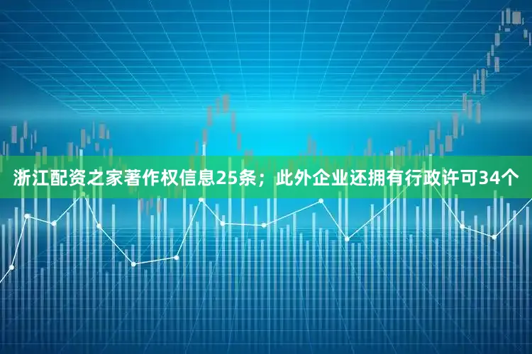 浙江配资之家著作权信息25条；此外企业还拥有行政许可34个