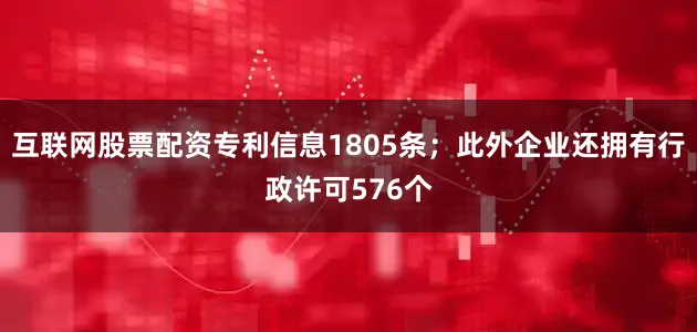 互联网股票配资专利信息1805条；此外企业还拥有行政许可576个