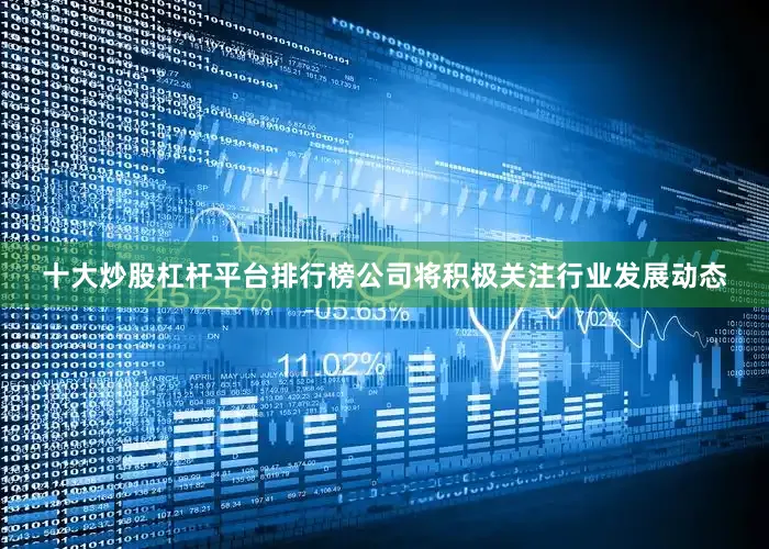 十大炒股杠杆平台排行榜公司将积极关注行业发展动态